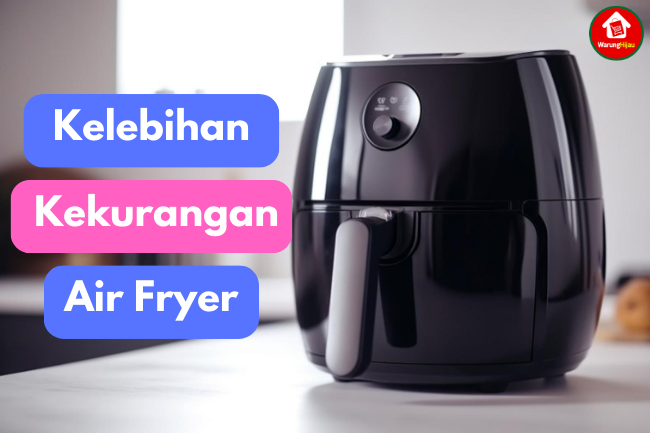 Kelebihan dan Kekurangan Menggunakan Air Fryer di Dapur Anda